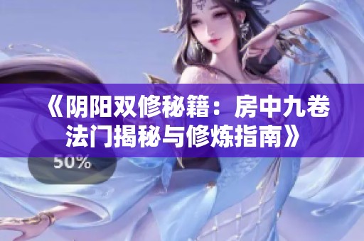 《阴阳双修秘籍：房中九卷法门揭秘与修炼指南》