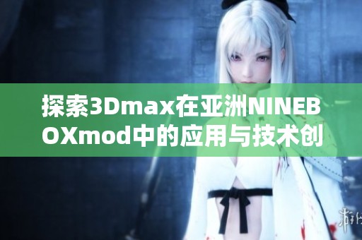 探索3Dmax在亚洲NINEBOXmod中的应用与技术创新