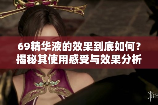 69精华液的效果到底如何？揭秘其使用感受与效果分析