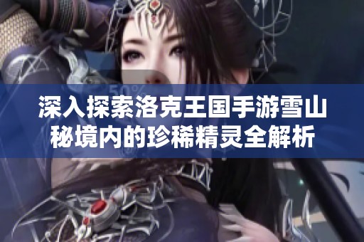 深入探索洛克王国手游雪山秘境内的珍稀精灵全解析