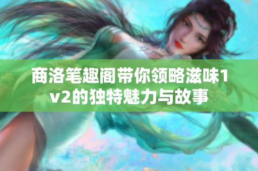 商洛笔趣阁带你领略滋味1v2的独特魅力与故事