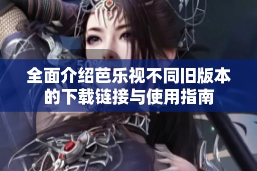 全面介绍芭乐视不同旧版本的下载链接与使用指南