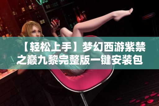 【轻松上手】梦幻西游紫禁之巅九黎完整版一键安装包与配套资源分享