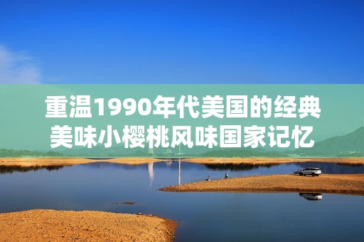 重温1990年代美国的经典美味小樱桃风味国家记忆