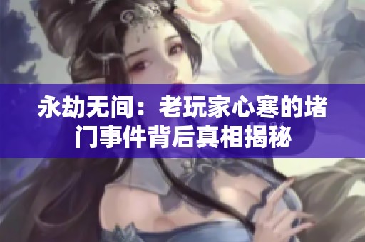 永劫无间：老玩家心寒的堵门事件背后真相揭秘