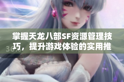 掌握天龙八部SF资源管理技巧，提升游戏体验的实用推荐