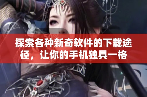 探索各种新奇软件的下载途径，让你的手机独具一格