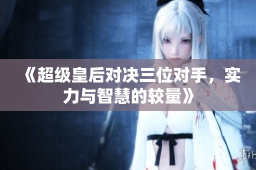 《超级皇后对决三位对手，实力与智慧的较量》