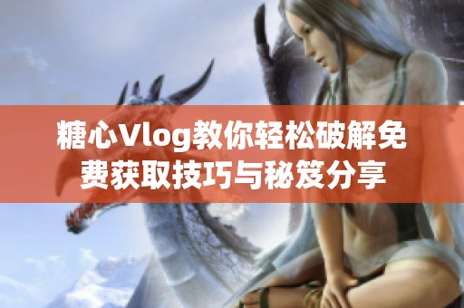 糖心Vlog教你轻松破解免费获取技巧与秘笈分享