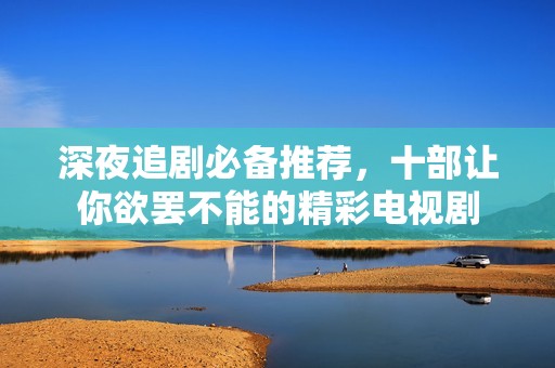 深夜追剧必备推荐，十部让你欲罢不能的精彩电视剧