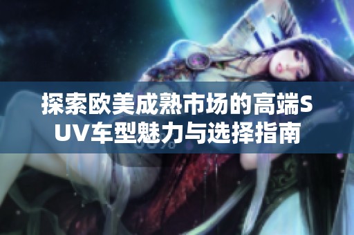 探索欧美成熟市场的高端SUV车型魅力与选择指南