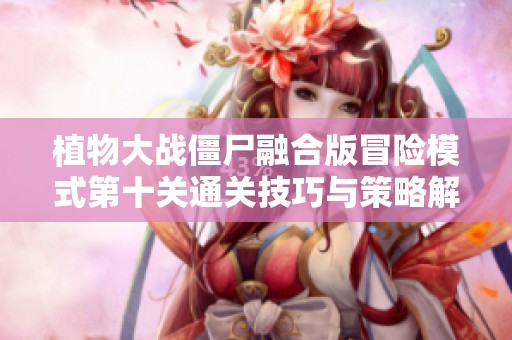 植物大战僵尸融合版冒险模式第十关通关技巧与策略解析