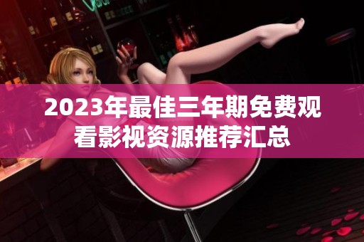 2023年最佳三年期免费观看影视资源推荐汇总