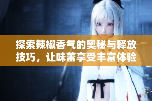 探索辣椒香气的奥秘与释放技巧，让味蕾享受丰富体验
