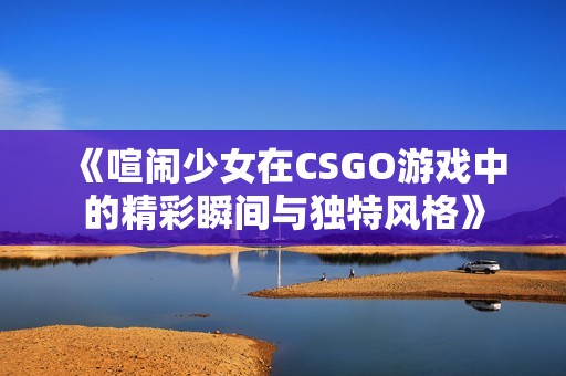 《喧闹少女在CSGO游戏中的精彩瞬间与独特风格》