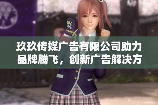 玖玖传媒广告有限公司助力品牌腾飞，创新广告解决方案分享