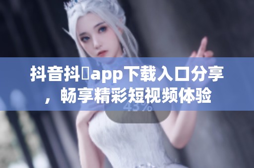 抖音抖抈app下载入口分享，畅享精彩短视频体验
