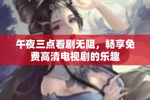 午夜三点看剧无阻，畅享免费高清电视剧的乐趣