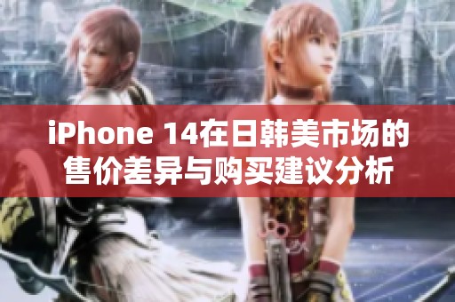iPhone 14在日韩美市场的售价差异与购买建议分析