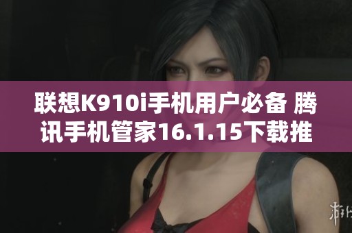联想K910i手机用户必备 腾讯手机管家16.1.15下载推荐