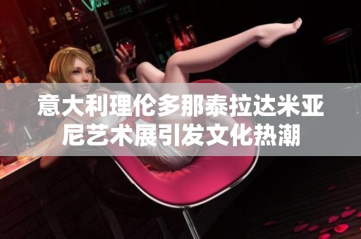 意大利理伦多那泰拉达米亚尼艺术展引发文化热潮