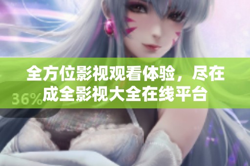 全方位影视观看体验，尽在成全影视大全在线平台