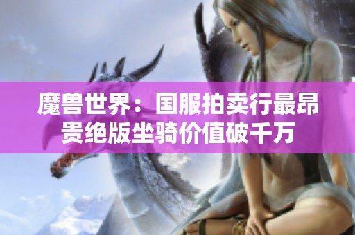 魔兽世界：国服拍卖行最昂贵绝版坐骑价值破千万