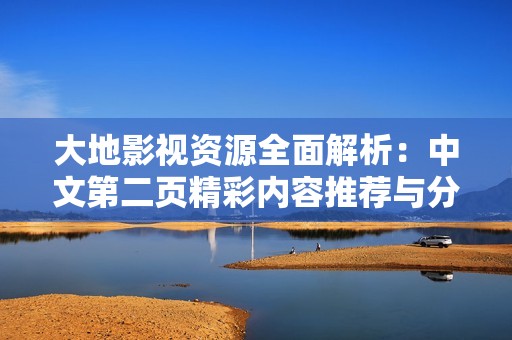大地影视资源全面解析：中文第二页精彩内容推荐与分享