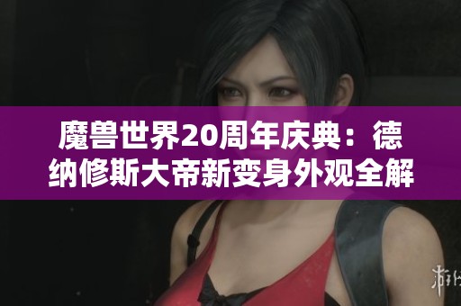 魔兽世界20周年庆典：德纳修斯大帝新变身外观全解析