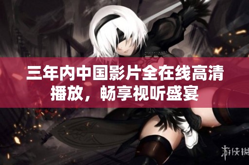 三年内中国影片全在线高清播放，畅享视听盛宴