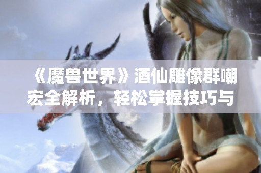 《魔兽世界》酒仙雕像群嘲宏全解析，轻松掌握技巧与玩法！