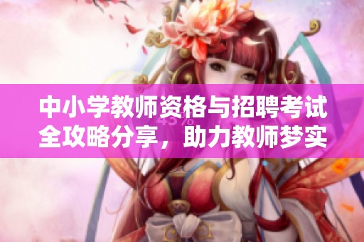 中小学教师资格与招聘考试全攻略分享，助力教师梦实现
