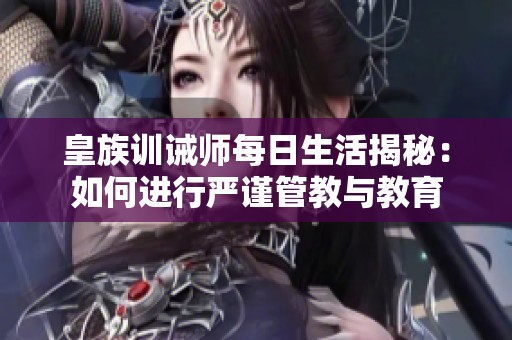 皇族训诫师每日生活揭秘：如何进行严谨管教与教育