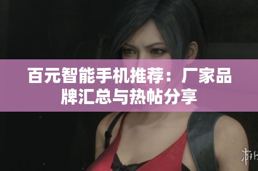 百元智能手机推荐：厂家品牌汇总与热帖分享