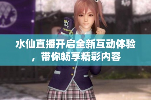 水仙直播开启全新互动体验，带你畅享精彩内容
