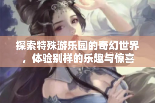 探索特殊游乐园的奇幻世界，体验别样的乐趣与惊喜
