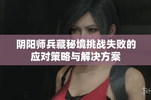阴阳师兵藏秘境挑战失败的应对策略与解决方案