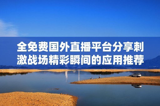 全免费国外直播平台分享刺激战场精彩瞬间的应用推荐