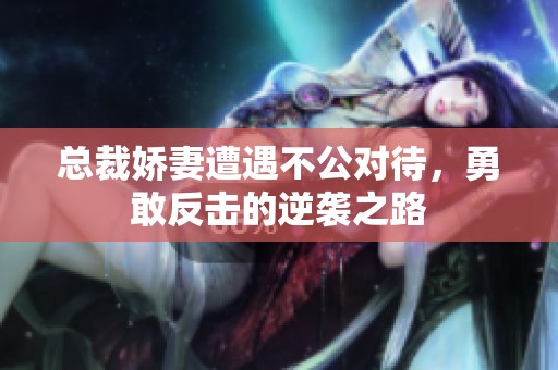 总裁娇妻遭遇不公对待，勇敢反击的逆袭之路