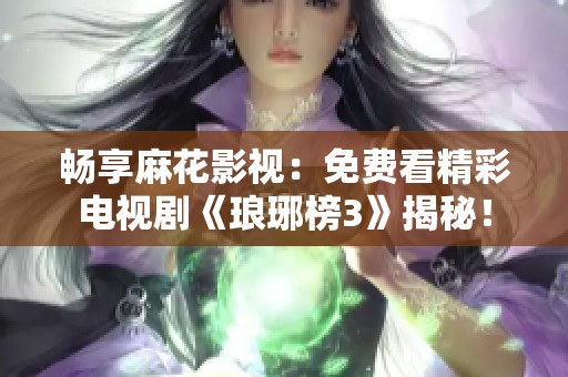 畅享麻花影视：免费看精彩电视剧《琅琊榜3》揭秘！