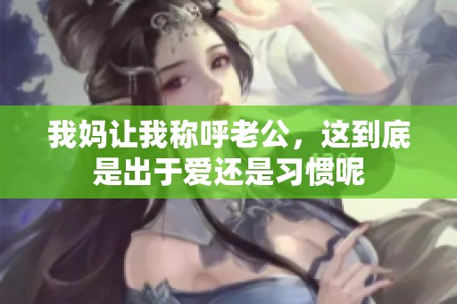 我妈让我称呼老公，这到底是出于爱还是习惯呢