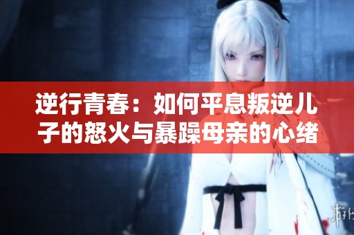 逆行青春：如何平息叛逆儿子的怒火与暴躁母亲的心绪
