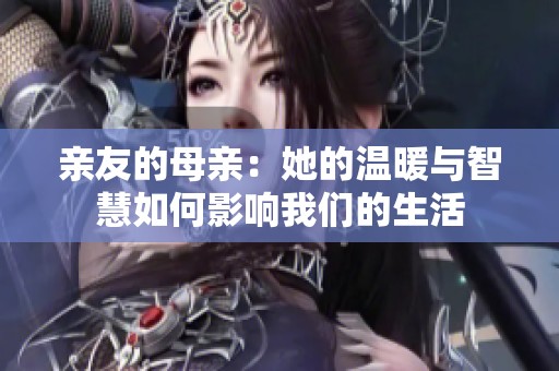 亲友的母亲：她的温暖与智慧如何影响我们的生活