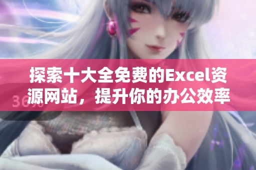探索十大全免费的Excel资源网站，提升你的办公效率