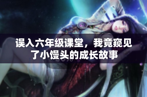 误入六年级课堂，我竟窥见了小馒头的成长故事
