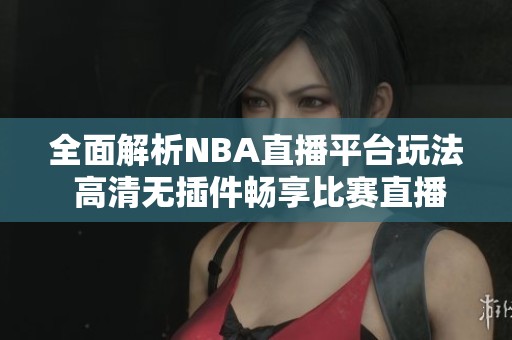 全面解析NBA直播平台玩法 高清无插件畅享比赛直播