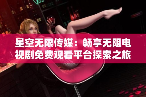 星空无限传媒：畅享无阻电视剧免费观看平台探索之旅