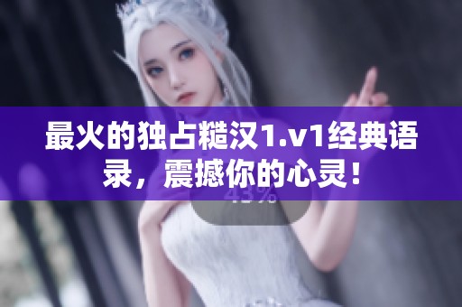 最火的独占糙汉1.v1经典语录，震撼你的心灵！