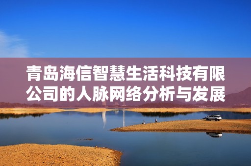 青岛海信智慧生活科技有限公司的人脉网络分析与发展潜力探讨