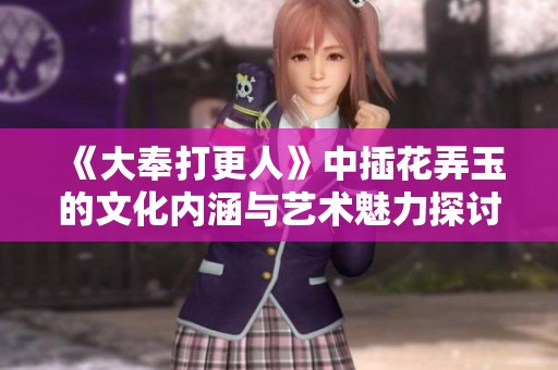 《大奉打更人》中插花弄玉的文化内涵与艺术魅力探讨